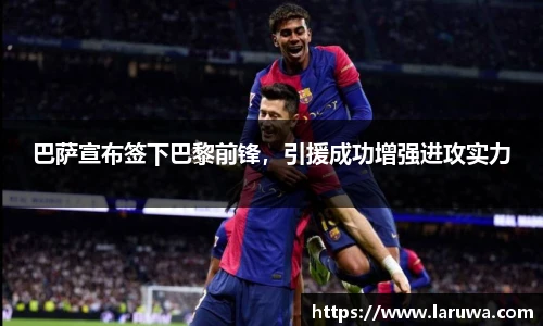 巴萨宣布签下巴黎前锋，引援成功增强进攻实力