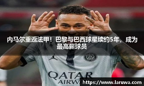 内马尔重返法甲！巴黎与巴西球星续约5年，成为最高薪球员